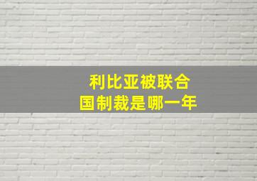 利比亚被联合国制裁是哪一年