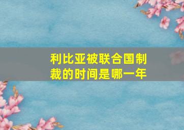 利比亚被联合国制裁的时间是哪一年