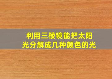 利用三棱镜能把太阳光分解成几种颜色的光