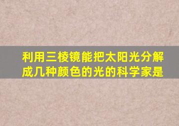 利用三棱镜能把太阳光分解成几种颜色的光的科学家是