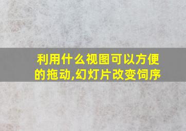 利用什么视图可以方便的拖动,幻灯片改变饲序