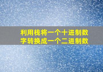 利用栈将一个十进制数字转换成一个二进制数