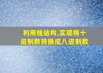 利用栈结构,实现将十进制数转换成八进制数