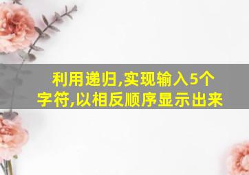 利用递归,实现输入5个字符,以相反顺序显示出来