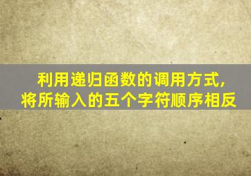 利用递归函数的调用方式,将所输入的五个字符顺序相反