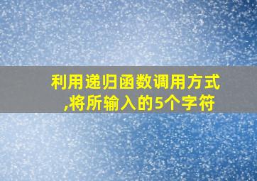 利用递归函数调用方式,将所输入的5个字符