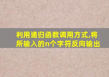 利用递归函数调用方式,将所输入的n个字符反向输出