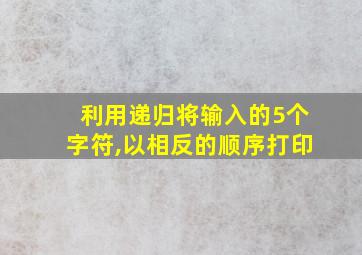 利用递归将输入的5个字符,以相反的顺序打印