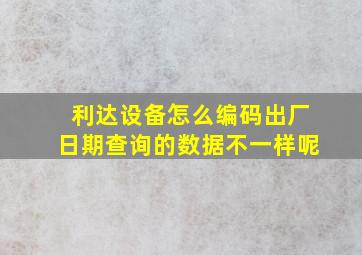 利达设备怎么编码出厂日期查询的数据不一样呢