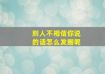 别人不相信你说的话怎么发圈呢