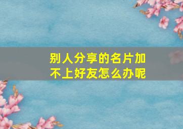 别人分享的名片加不上好友怎么办呢