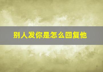 别人发你是怎么回复他