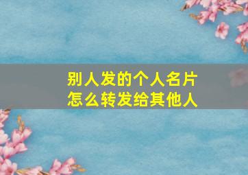 别人发的个人名片怎么转发给其他人