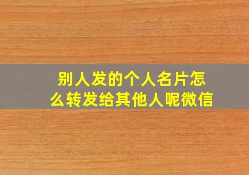 别人发的个人名片怎么转发给其他人呢微信