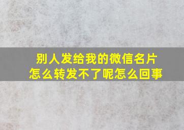 别人发给我的微信名片怎么转发不了呢怎么回事