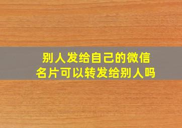 别人发给自己的微信名片可以转发给别人吗