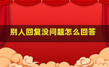 别人回复没问题怎么回答