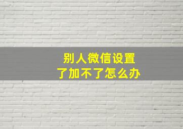 别人微信设置了加不了怎么办