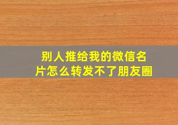 别人推给我的微信名片怎么转发不了朋友圈