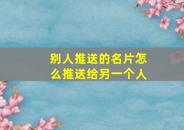 别人推送的名片怎么推送给另一个人