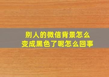 别人的微信背景怎么变成黑色了呢怎么回事