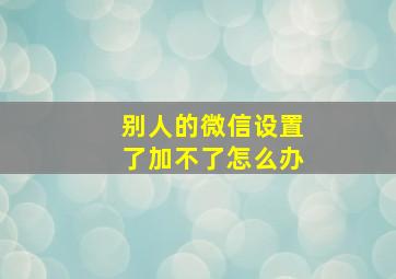 别人的微信设置了加不了怎么办