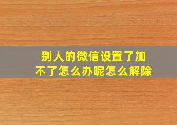 别人的微信设置了加不了怎么办呢怎么解除