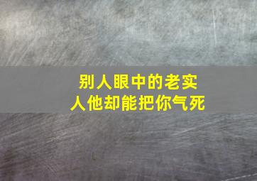 别人眼中的老实人他却能把你气死