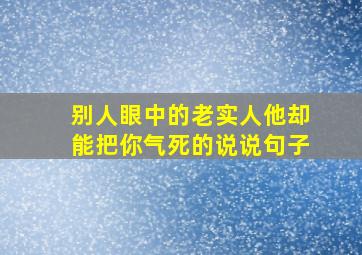 别人眼中的老实人他却能把你气死的说说句子