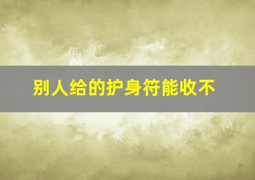 别人给的护身符能收不