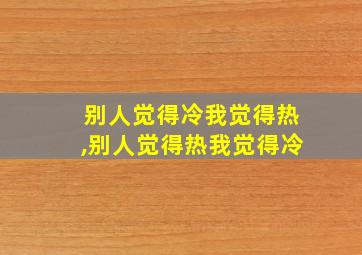 别人觉得冷我觉得热,别人觉得热我觉得冷