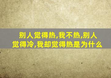 别人觉得热,我不热,别人觉得冷,我却觉得热是为什么