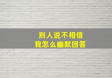 别人说不相信我怎么幽默回答