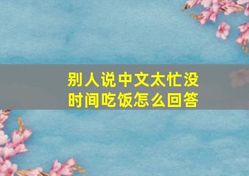 别人说中文太忙没时间吃饭怎么回答