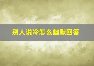 别人说冷怎么幽默回答