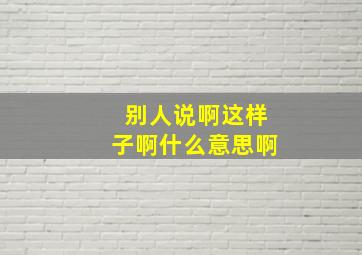 别人说啊这样子啊什么意思啊