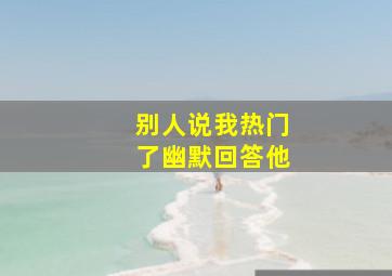 别人说我热门了幽默回答他