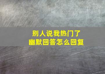 别人说我热门了幽默回答怎么回复