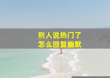 别人说热门了怎么回复幽默