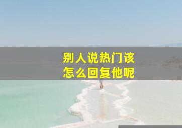 别人说热门该怎么回复他呢