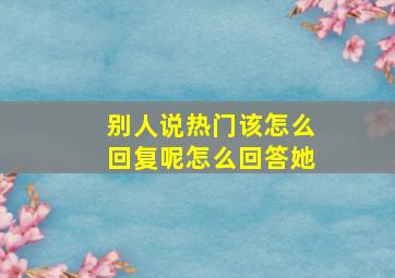 别人说热门该怎么回复呢怎么回答她