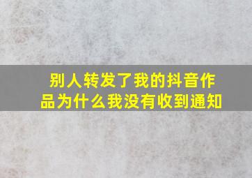 别人转发了我的抖音作品为什么我没有收到通知