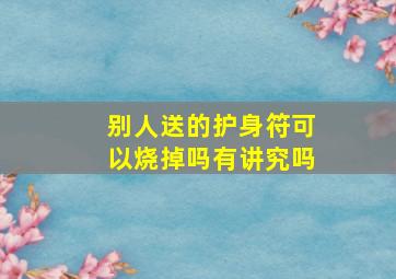 别人送的护身符可以烧掉吗有讲究吗