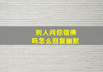 别人问你信佛吗怎么回复幽默