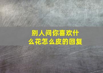 别人问你喜欢什么花怎么皮的回复