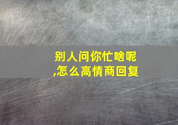 别人问你忙啥呢,怎么高情商回复