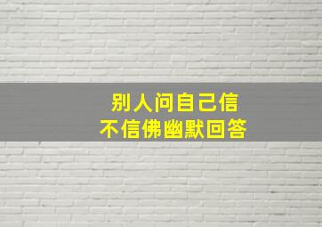 别人问自己信不信佛幽默回答