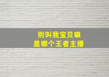 别叫我宝贝嘛是哪个王者主播