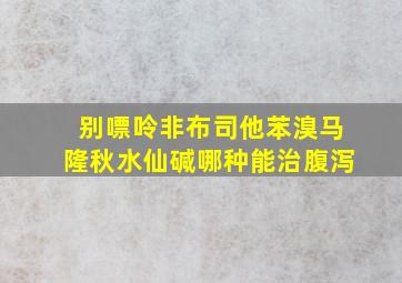 别嘌呤非布司他苯溴马隆秋水仙碱哪种能治腹泻