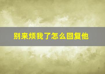 别来烦我了怎么回复他